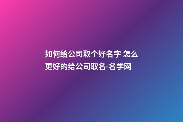 如何给公司取个好名字 怎么更好的给公司取名-名学网